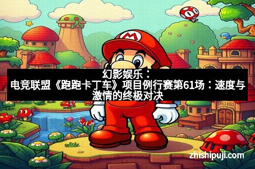 幻影娱乐：电竞联盟《跑跑卡丁车》项目例行赛第61场：速度与激情的终极对决
